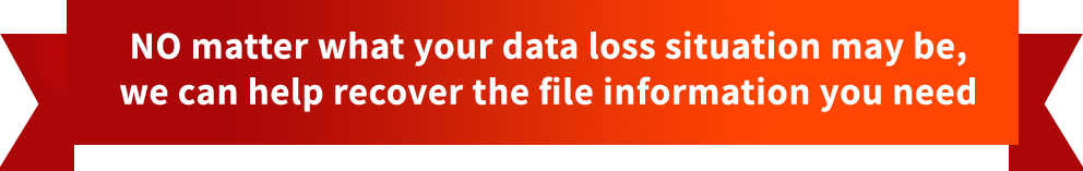 No matter  what your data loss situation may be, we can help recover the file information you need